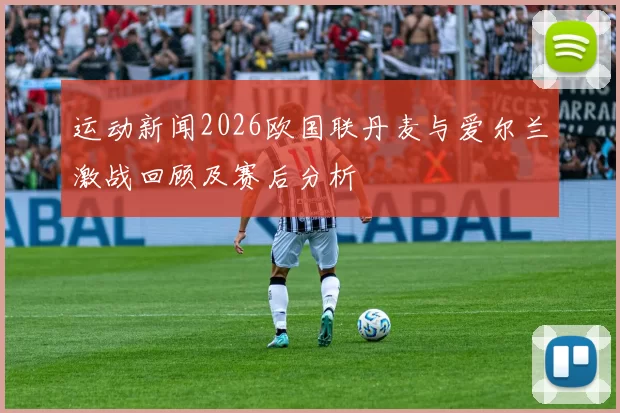 运动新闻2026欧国联丹麦与爱尔兰激战回顾及赛后分析
