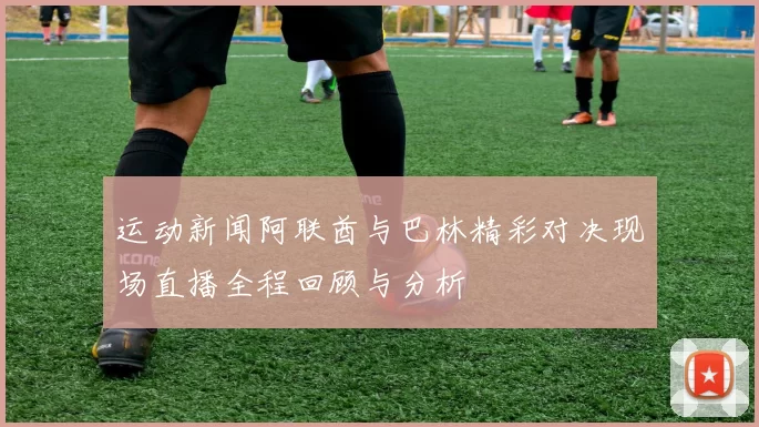 运动新闻阿联酋与巴林精彩对决现场直播全程回顾与分析