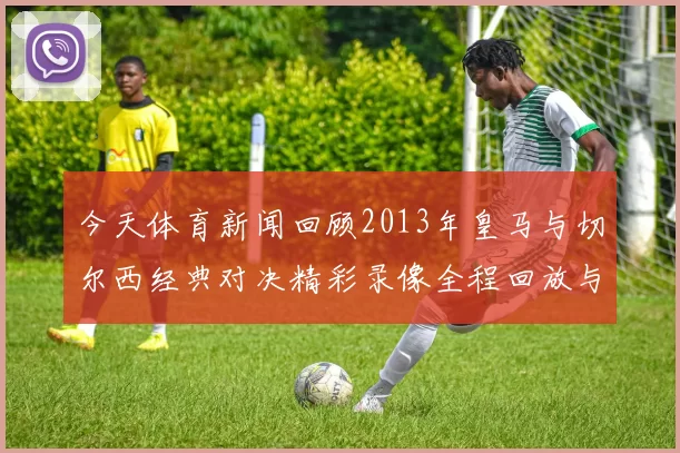 今天体育新闻回顾2013年皇马与切尔西经典对决精彩录像全程回放与分析