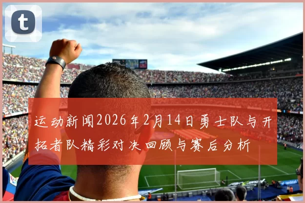运动新闻2026年2月14日勇士队与开拓者队精彩对决回顾与赛后分析