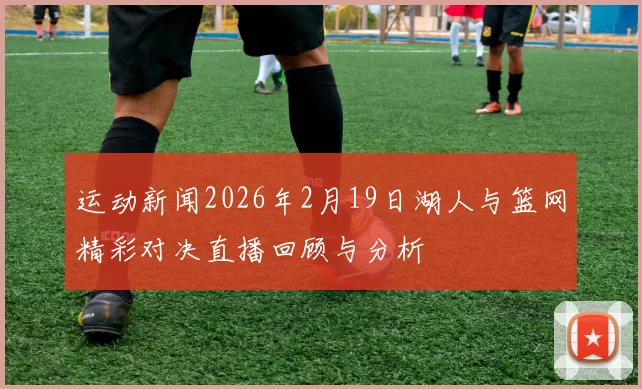 运动新闻2026年2月19日湖人与篮网精彩对决直播回顾与分析